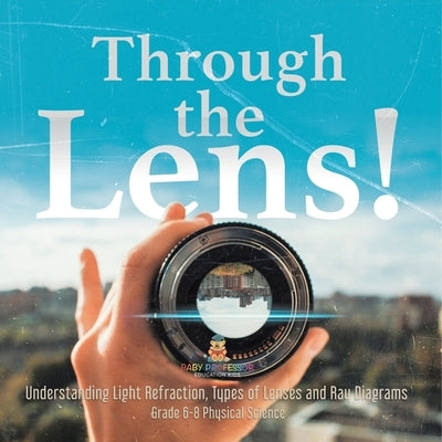 Through the Lens! Understanding Light Refraction, Types of Lenses and Ray Diagrams Grade 6-8 Physical Science by Baby Professor