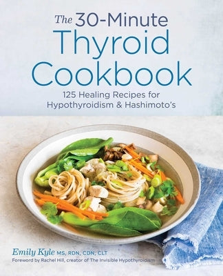 The 30-Minute Thyroid Cookbook: 125 Healing Recipes for Hypothyroidism and Hashimoto's by Kyle, Emily