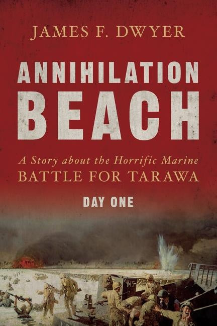 Annihilation Beach: A Story about the Horrific Marine Battle for Tarawa: Day One by Dwyer, James F.