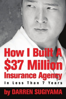 How I Built A $37 Million Insurance Agency In Less Than 7 Years by Sugiyama, Darren