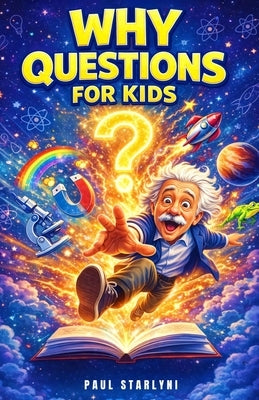 Why Questions for Kids: Exploring the Fascinating Science Behind Everyday Mysteries by Starlyni, Paul