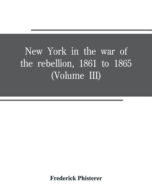 New York in the war of the rebellion, 1861 to 1865 (Volume III) by Phisterer, Frederick
