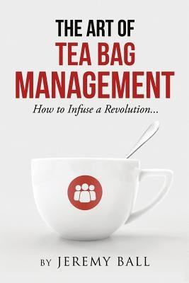 The Art of Tea Bag Management: How to infuse a revolution by Ball, Jeremy