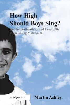 How High Should Boys Sing?: Gender, Authenticity and Credibility in the Young Male Voice. by Martin Ashley by Ashley, Martin