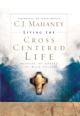 Living the Cross Centered Life: Keeping the Gospel the Main Thing by Mahaney, C. J.