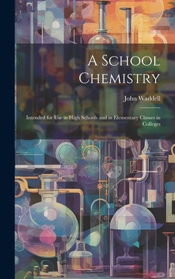 A School Chemistry: Intended for Use in High Schools and in Elementary Classes in Colleges by Waddell, John