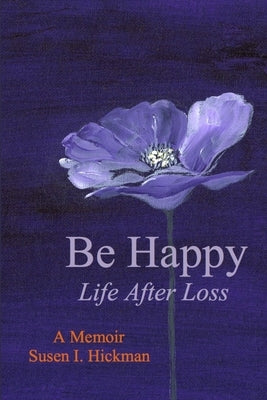 Be Happy: Life After Loss by Hickman, Susen I.