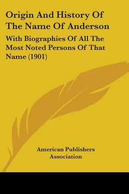 Origin And History Of The Name Of Anderson: With Biographies Of All The Most Noted Persons Of That Name (1901) by American Publishers Association