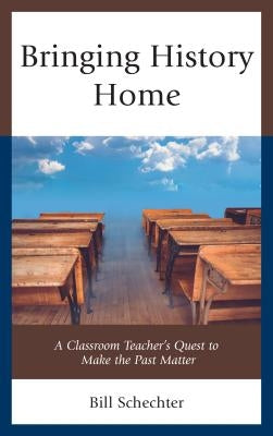 Bringing History Home: A Classroom Teacher's Quest to Make the Past Matter by Schechter, Bill