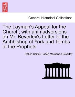 The Layman's Appeal for the Church; With Animadversions on Mr. Beverley's Letter to the Archbishop of York and Tombs of the Prophets by Baxter, Robert
