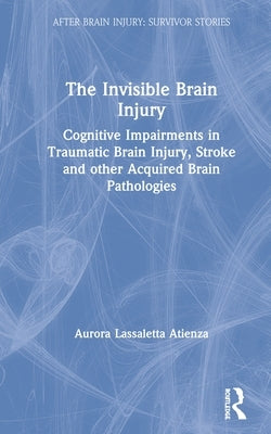 The Invisible Brain Injury: Cognitive Impairments in Traumatic Brain Injury, Stroke and other Acquired Brain Pathologies by Lassaletta Atienza, Aurora