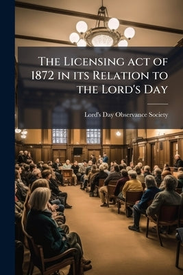 The Licensing act of 1872 in its Relation to the Lord's Day: Returns From Magistrates, Police Authorities, and Others, to a Circular of Enquiries Issu by Lord's Day Observance Society