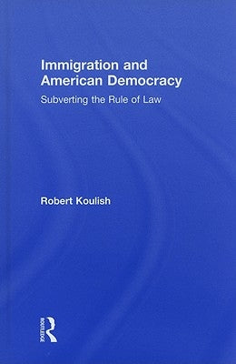 Immigration and American Democracy: Subverting the Rule of Law by Koulish, Robert