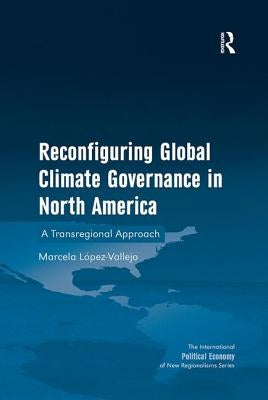 Reconfiguring Global Climate Governance in North America: Transregional Green Economic Regions in North America. by Marcela Lpez-Vallejo by López-Vallejo, Marcela