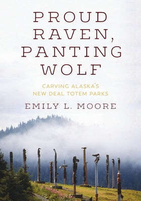 Proud Raven, Panting Wolf: Carving Alaska's New Deal Totem Parks by Moore, Emily L.