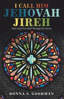 I Call Him Jehovah Jireh: How God Provided Through the Storm by Goodman, Donna S.