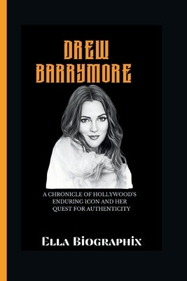Drew Barrymore: A Chronicle of Hollywood's Enduring Icon and Her Quest for Authenticity by Biographix, Ella