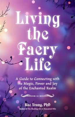 Living the Faery Life: A Guide to Connecting with the Magic, Power and Joy of the Enchanted Realm (a Gift and a Fun Guide to the World of Fai by Young, Kac