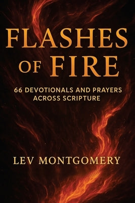 Flashes of Fire: 66 Devotionals and Prayers Across Scripture by Montgomery, Lev