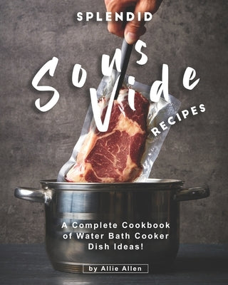 Splendid Sous Vide Recipes: A Complete Cookbook of Water Bath Cooker Dish Ideas! by Allen, Allie
