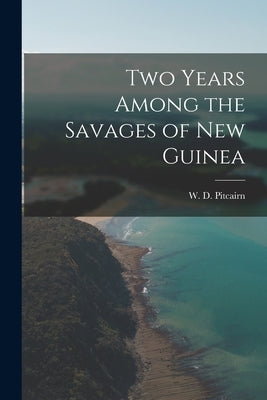 Two Years Among the Savages of New Guinea by Pitcairn, W. D.