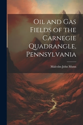 Oil and Gas Fields of the Carnegie Quadrangle, Pennsylvania by Munn, Malcolm John