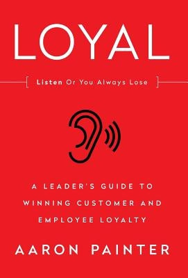 Loyal: Listen or You Always Lose: A Leader's Guide to Winning Customer and Employee Loyalty by Painter, Aaron