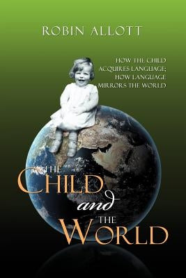 The Child and the World: How the child acquires language; How language mirrors the world by Allott, Robin