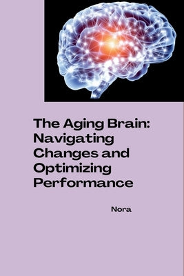 The Aging Brain: Navigating Changes and Optimizing Performance by Nora