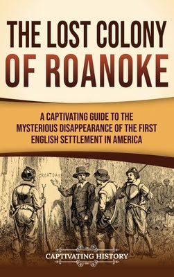 The Lost Colony of Roanoke: A Captivating Guide to the Mysterious Disappearance of the First English Settlement in America by History, Captivating
