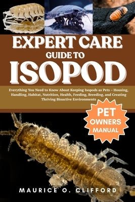 Expert Care Guide to Isopod: Everything You Need to Know About Keeping Isopods as Pets - Housing, Handling, Habitat, Nutrition, Health, Feeding, Breed by Clifford, Maurice O.