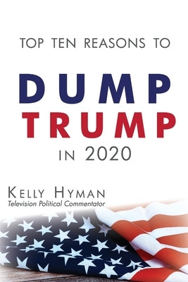 The Top Ten Reasons to Dump Trump in 2020 by Hyman, Kelly