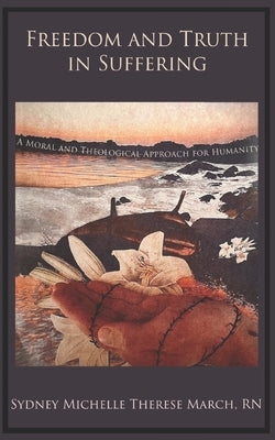 Freedom and Truth in Suffering: A Moral and Theological Approach for Humanity by March, Sydney Michelle