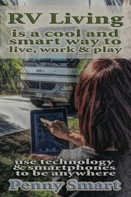 Rv Living is a Cool, Smart way to Live, Work & Play: Escape the Rat Race, enjoy a Relaxing Lifestyle, Travel & Live Anywhere using Smartphones by Smart, Penny