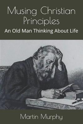 Musing Christian Principles: An Old Man Thinking About Life by Murphy, Martin