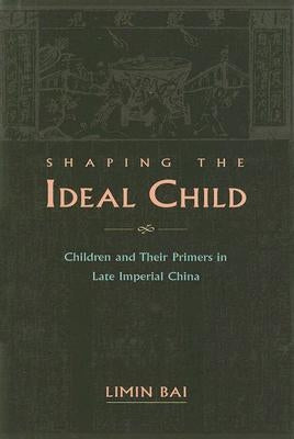 Shaping the Ideal Child: Children and Their Primers in Late Imperial China by Bai, Limin