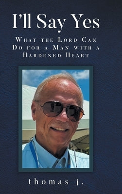 I'll Say Yes: What the Lord Can Do for a Man with a Hardened Heart by J, Thomas