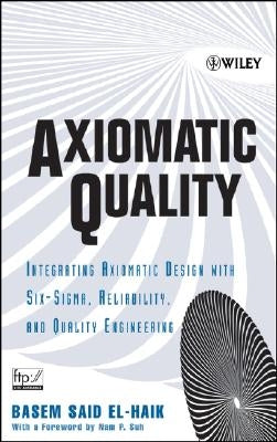Axiomatic Quality: Integrating Axiomatic Design with Six-Sigma, Reliability, and Quality Engineering by El-Haik, Basem