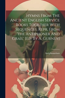 Hymns From The Ancient English Service Books Together With Sequences, Repr. From 'the Antiphoner And Grail' [ed. By A. Gurney] by Antiphonarium