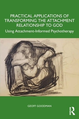 Practical Applications of Transforming the Attachment Relationship to God: Using Attachment-Informed Psychotherapy by Goodman, Geoff