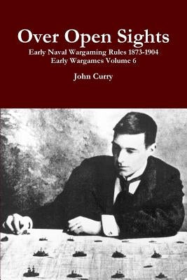 Over Open Sights Early Naval Wargaming Rules 1873-1904 Early Wargames Volume 6 by Curry, John