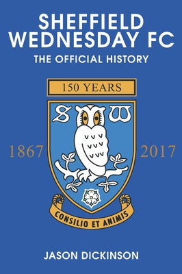 Sheffield Wednesday FC: The Official History 1867-2017 by Dickinson, Jason