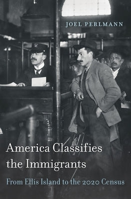 America Classifies the Immigrants: From Ellis Island to the 2020 Census by Perlmann, Joel