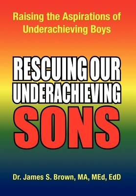 Rescuing Our Underachieving Sons: Raising the Aspirations of Underachieving Boys by James S. Brown Ma, Med Edd