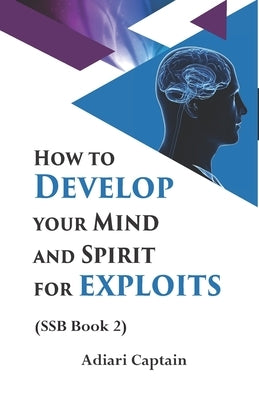 How to Develop Your Mind and Spirit for Exploits: Spirit, Soul, and Body (SSB) Book 2 by Adiari, Captain