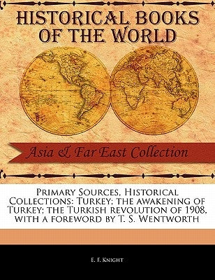 Primary Sources, Historical Collections: Turkey; The Awakening of Turkey; The Turkish Revolution of 1908, with a Foreword by T. S. Wentworth by Knight, E. F.
