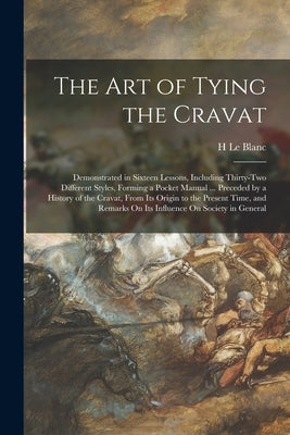The Art of Tying the Cravat: Demonstrated in Sixteen Lessons, Including Thirty-Two Different Styles, Forming a Pocket Manual ... Preceded by a Hist by Le Blanc, H.