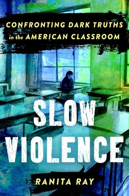 Slow Violence: Confronting Dark Truths in the American Classroom by Ray, Ranita