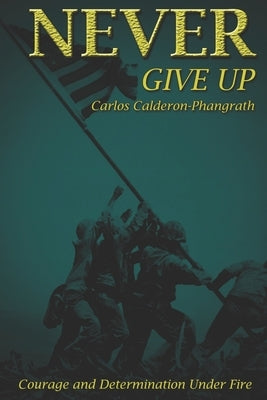 Never Give Up: Courage and Determination Under Fire by Calderon-Phangrath, Eric