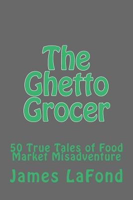 The Ghetto Grocer: 50 True Tales of Food Market Misadventure by LaFond, James
